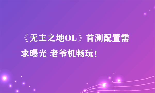 《无主之地OL》首测配置需求曝光 老爷机畅玩！