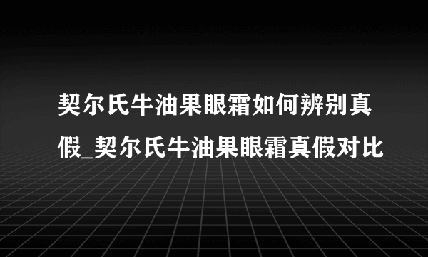 契尔氏牛油果眼霜如何辨别真假_契尔氏牛油果眼霜真假对比