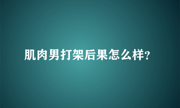 肌肉男打架后果怎么样？
