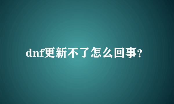 dnf更新不了怎么回事？