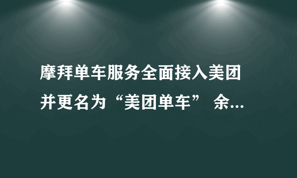 摩拜单车服务全面接入美团 并更名为“美团单车” 余额可继续使用