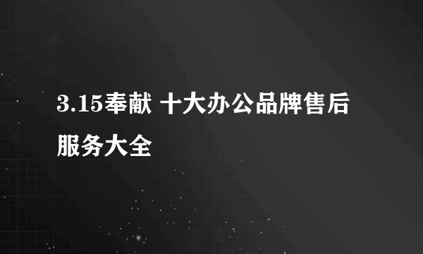 3.15奉献 十大办公品牌售后服务大全