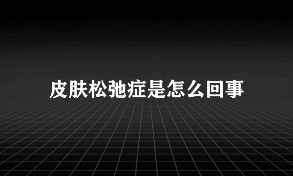 皮肤松弛症是怎么回事