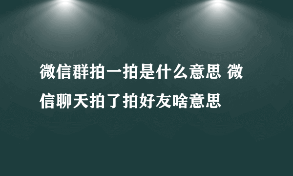 微信群拍一拍是什么意思 微信聊天拍了拍好友啥意思