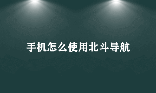 手机怎么使用北斗导航