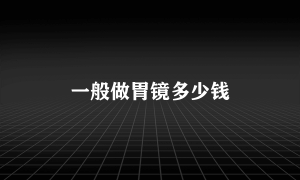 一般做胃镜多少钱