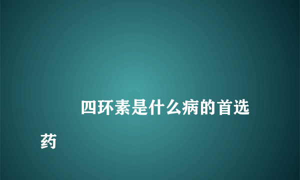 
        四环素是什么病的首选药
    