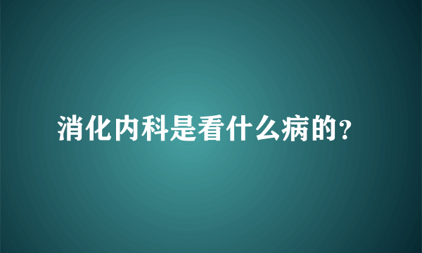 消化内科是看什么病的？