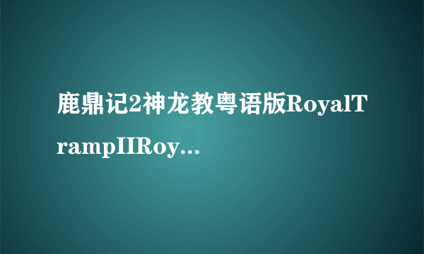 鹿鼎记2神龙教粤语版RoyalTrampIIRoyalTramp2（更早）-鹿鼎记2神龙教粤语版种子下载地址有么？谢谢