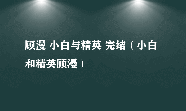 顾漫 小白与精英 完结（小白和精英顾漫）