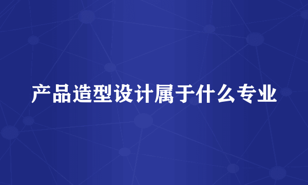 产品造型设计属于什么专业