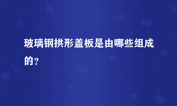 玻璃钢拱形盖板是由哪些组成的？