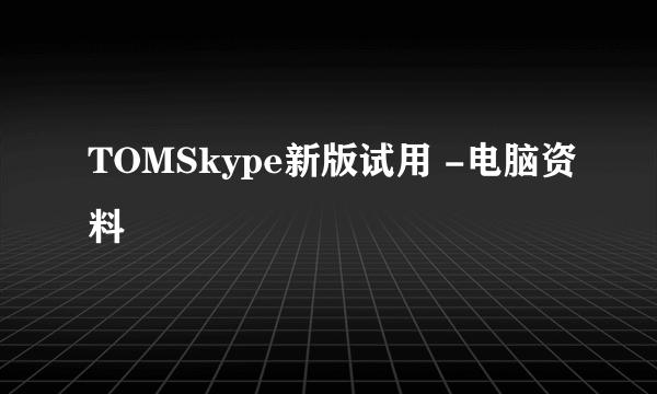 TOMSkype新版试用 -电脑资料