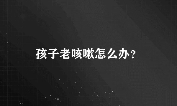孩子老咳嗽怎么办？