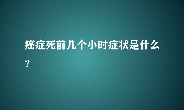 癌症死前几个小时症状是什么？