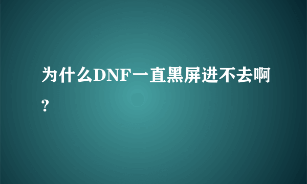 为什么DNF一直黑屏进不去啊?