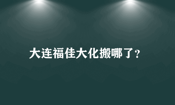 大连福佳大化搬哪了？