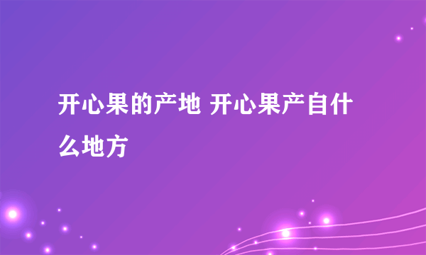 开心果的产地 开心果产自什么地方