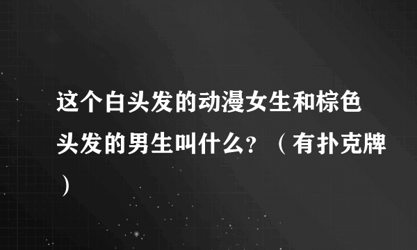 这个白头发的动漫女生和棕色头发的男生叫什么？（有扑克牌）