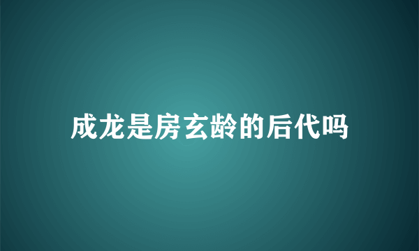 成龙是房玄龄的后代吗