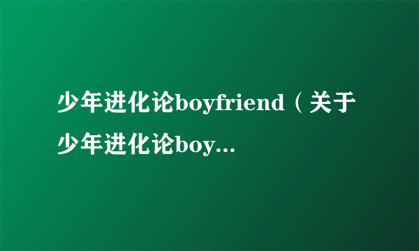 少年进化论boyfriend（关于少年进化论boyfriend的介绍）