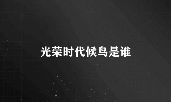 光荣时代候鸟是谁