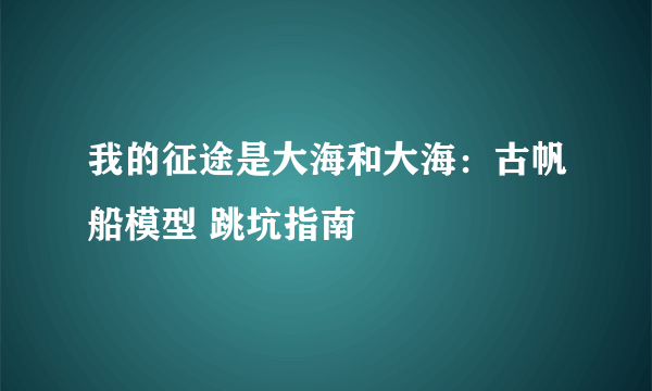 我的征途是大海和大海：古帆船模型 跳坑指南