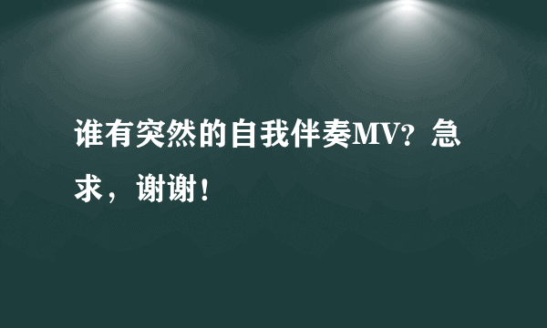 谁有突然的自我伴奏MV？急求，谢谢！