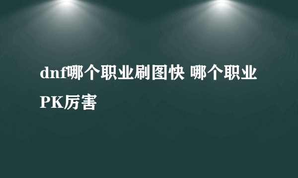 dnf哪个职业刷图快 哪个职业PK厉害