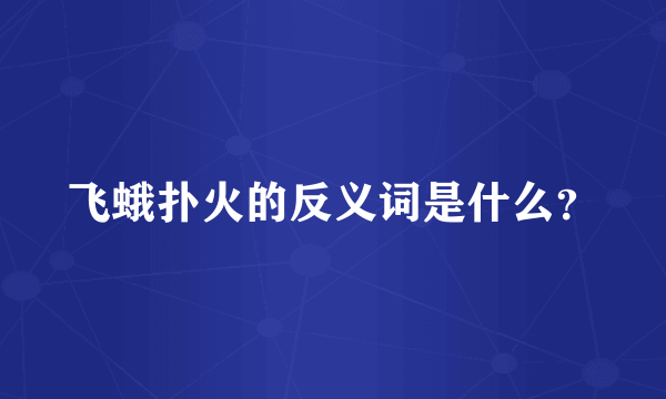 飞蛾扑火的反义词是什么？