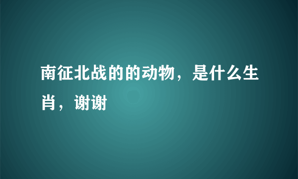 南征北战的的动物，是什么生肖，谢谢