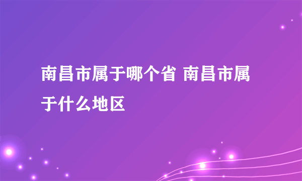 南昌市属于哪个省 南昌市属于什么地区