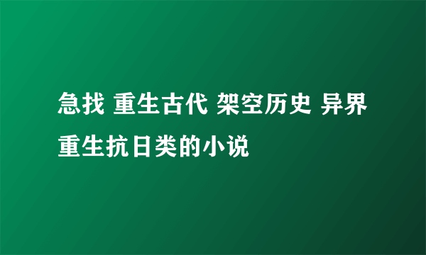 急找 重生古代 架空历史 异界 重生抗日类的小说