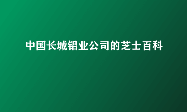 中国长城铝业公司的芝士百科