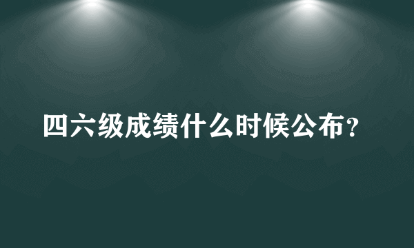 四六级成绩什么时候公布？