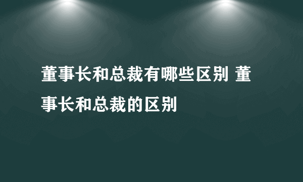 董事长和总裁有哪些区别 董事长和总裁的区别