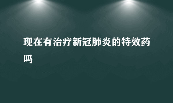现在有治疗新冠肺炎的特效药吗