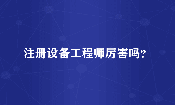 注册设备工程师厉害吗？