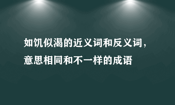 如饥似渴的近义词和反义词，意思相同和不一样的成语