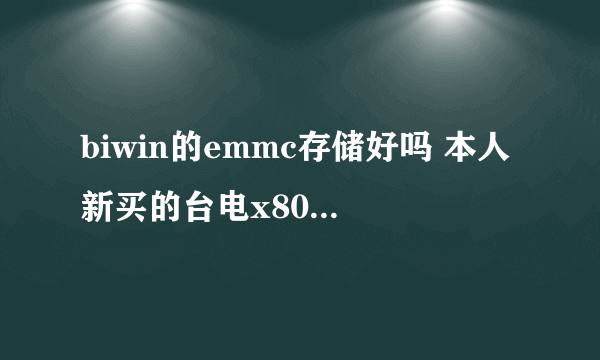 biwin的emmc存储好吗 本人新买的台电x80h用的是国产的biwin闪存不知道质量怎样 是m