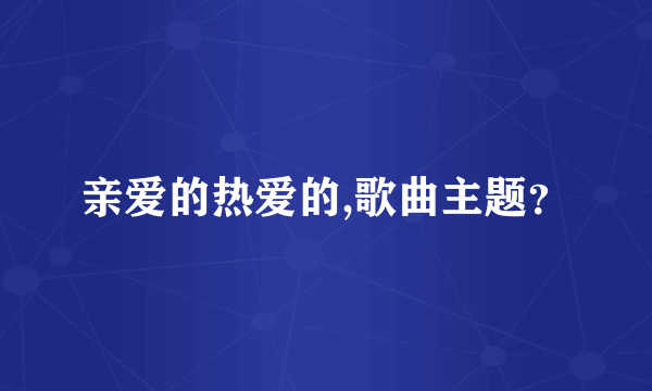 亲爱的热爱的,歌曲主题？