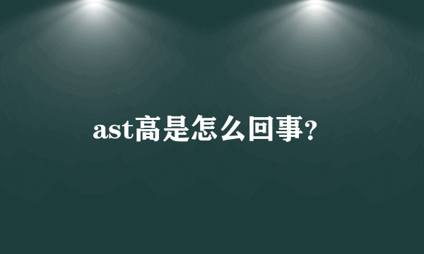 ast高是怎么回事？