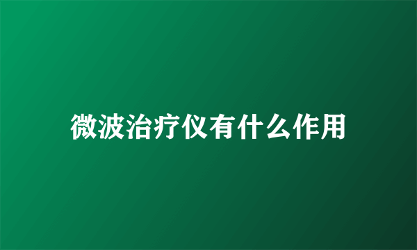 微波治疗仪有什么作用