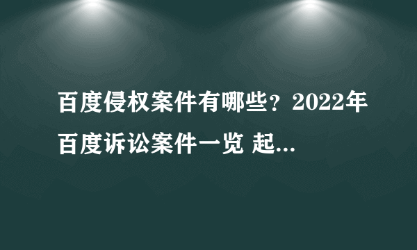 百度侵权案件有哪些？2022年百度诉讼案件一览 起诉百度的企业有哪些