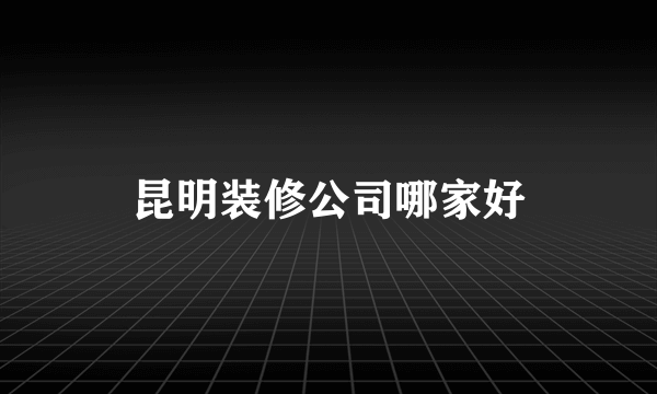 昆明装修公司哪家好