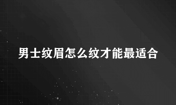 男士纹眉怎么纹才能最适合
