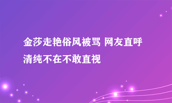 金莎走艳俗风被骂 网友直呼清纯不在不敢直视