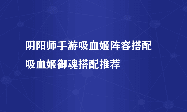阴阳师手游吸血姬阵容搭配 吸血姬御魂搭配推荐