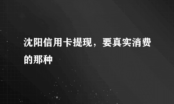 沈阳信用卡提现，要真实消费的那种
