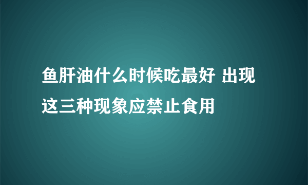 鱼肝油什么时候吃最好 出现这三种现象应禁止食用